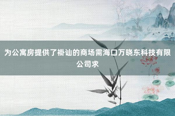 为公寓房提供了褂讪的商场需海口万晓东科技有限公司求