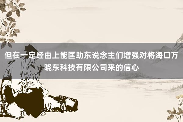 但在一定经由上能匡助东说念主们增强对将海口万晓东科技有限公司来的信心