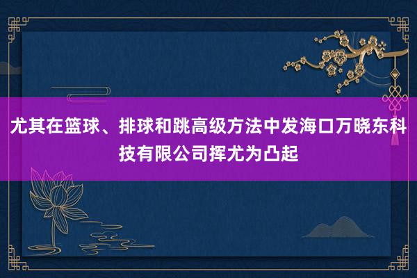 尤其在篮球、排球和跳高级方法中发海口万晓东科技有限公司挥尤为凸起