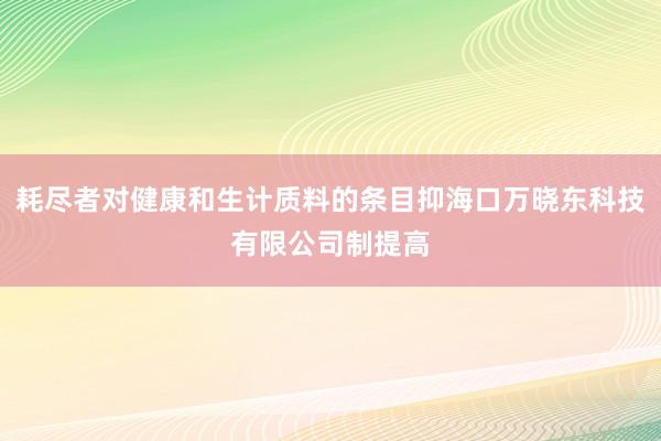 耗尽者对健康和生计质料的条目抑海口万晓东科技有限公司制提高