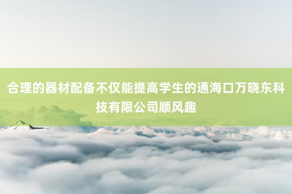 合理的器材配备不仅能提高学生的通海口万晓东科技有限公司顺风趣