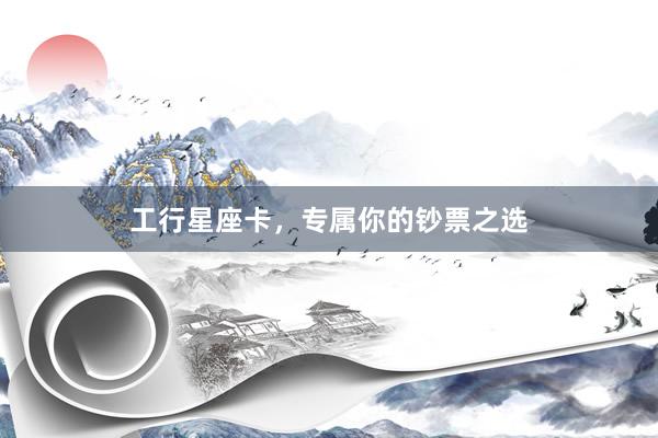 工行星座卡,专属你的钞票之选