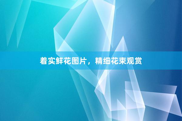 着实鲜花图片，精细花束观赏