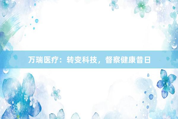 万瑞医疗：转变科技，督察健康昔日