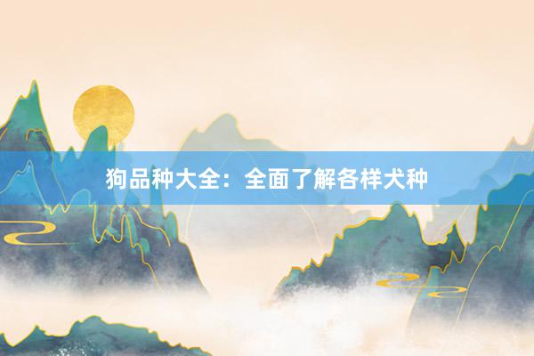 狗品种大全：全面了解各样犬种